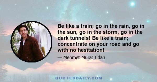 Be like a train; go in the rain, go in the sun, go in the storm, go in the dark tunnels! Be like a train; concentrate on your road and go with no hesitation!