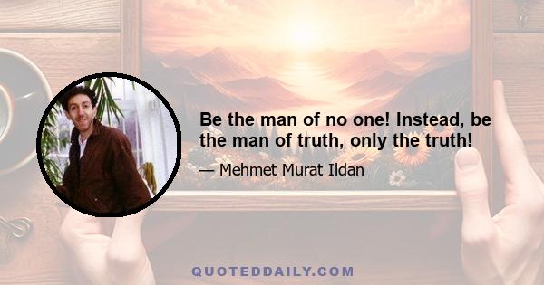 Be the man of no one! Instead, be the man of truth, only the truth!