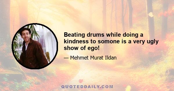 Beating drums while doing a kindness to somone is a very ugly show of ego!