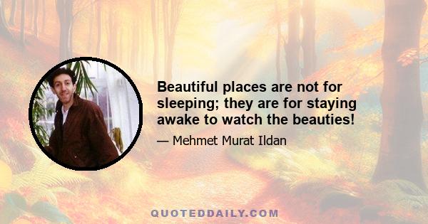 Beautiful places are not for sleeping; they are for staying awake to watch the beauties!