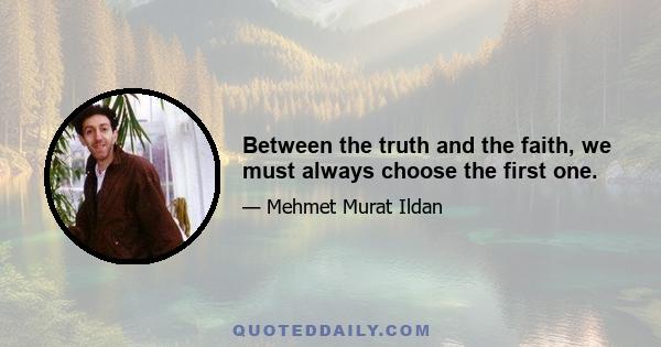 Between the truth and the faith, we must always choose the first one.