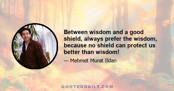 Between wisdom and a good shield, always prefer the wisdom, because no shield can protect us better than wisdom!