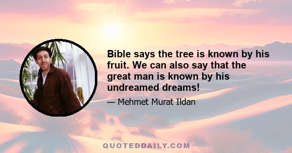 Bible says the tree is known by his fruit. We can also say that the great man is known by his undreamed dreams!