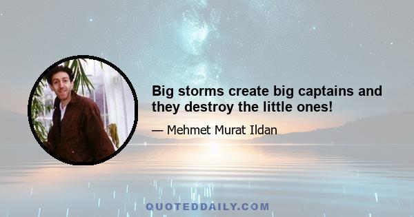 Big storms create big captains and they destroy the little ones!