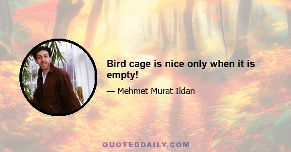 Bird cage is nice only when it is empty!