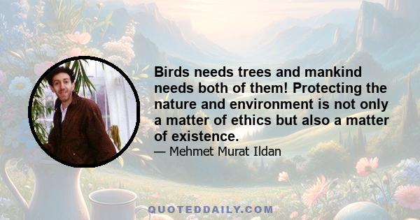 Birds needs trees and mankind needs both of them! Protecting the nature and environment is not only a matter of ethics but also a matter of existence.