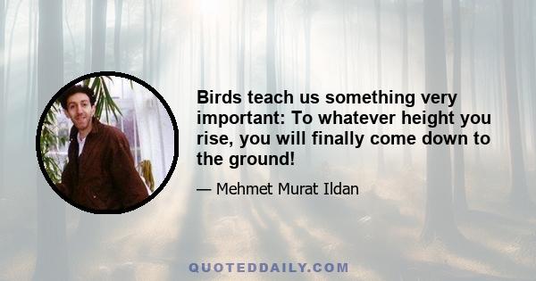 Birds teach us something very important: To whatever height you rise, you will finally come down to the ground!