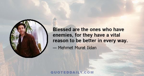 Blessed are the ones who have enemies, for they have a vital reason to be better in every way.