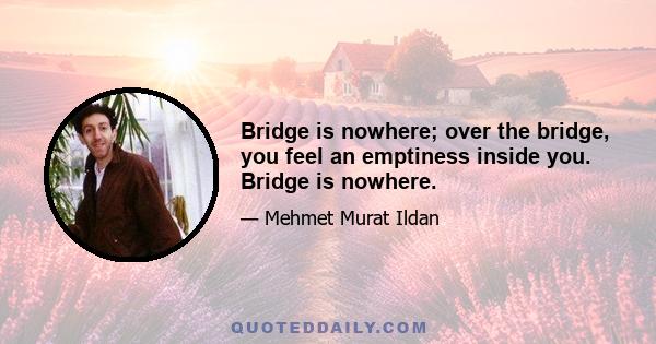 Bridge is nowhere; over the bridge, you feel an emptiness inside you. Bridge is nowhere.