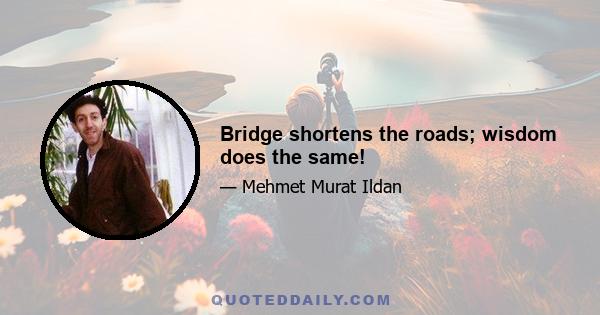 Bridge shortens the roads; wisdom does the same!