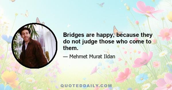 Bridges are happy, because they do not judge those who come to them.