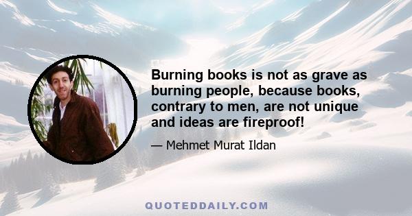 Burning books is not as grave as burning people, because books, contrary to men, are not unique and ideas are fireproof!