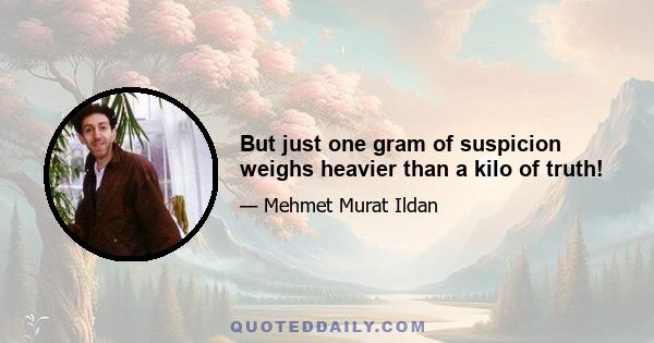 But just one gram of suspicion weighs heavier than a kilo of truth!