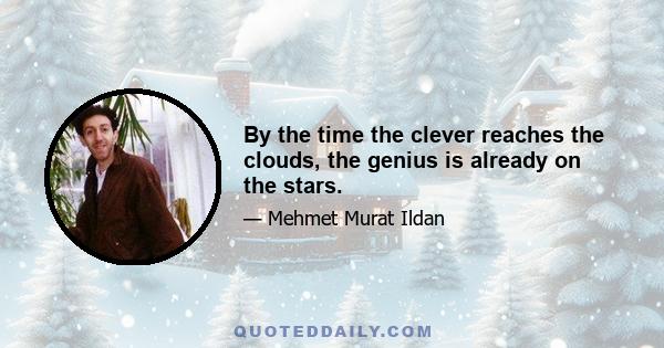 By the time the clever reaches the clouds, the genius is already on the stars.