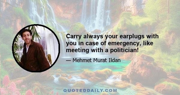 Carry always your earplugs with you in case of emergency, like meeting with a politician!