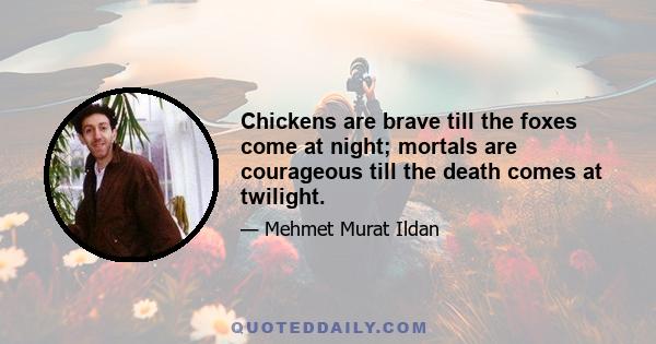 Chickens are brave till the foxes come at night; mortals are courageous till the death comes at twilight.