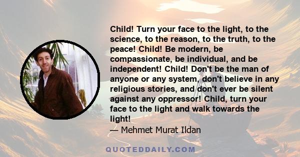 Child! Turn your face to the light, to the science, to the reason, to the truth, to the peace! Child! Be modern, be compassionate, be individual, and be independent! Child! Don't be the man of anyone or any system,