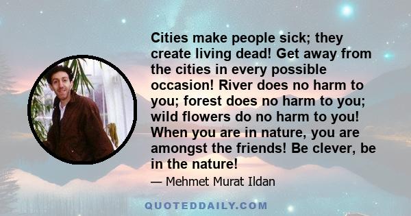 Cities make people sick; they create living dead! Get away from the cities in every possible occasion! River does no harm to you; forest does no harm to you; wild flowers do no harm to you! When you are in nature, you