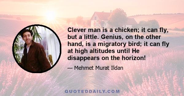 Clever man is a chicken; it can fly, but a little. Genius, on the other hand, is a migratory bird; it can fly at high altitudes until He disappears on the horizon!