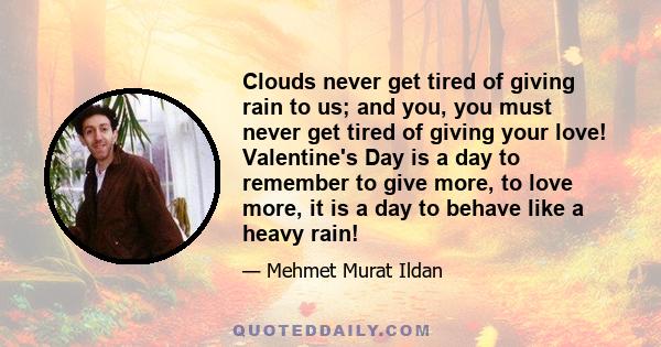 Clouds never get tired of giving rain to us; and you, you must never get tired of giving your love! Valentine's Day is a day to remember to give more, to love more, it is a day to behave like a heavy rain!