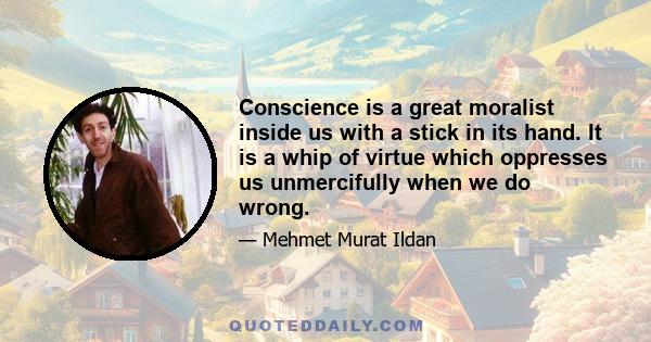 Conscience is a great moralist inside us with a stick in its hand. It is a whip of virtue which oppresses us unmercifully when we do wrong.