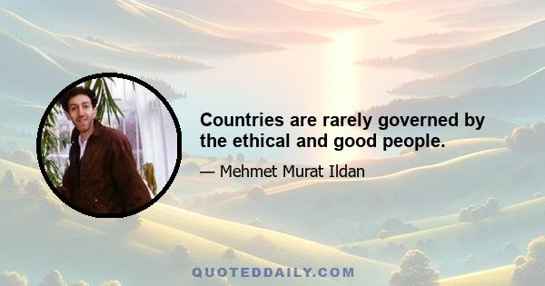 Countries are rarely governed by the ethical and good people.