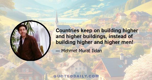 Countries keep on building higher and higher buildings, instead of building higher and higher men!