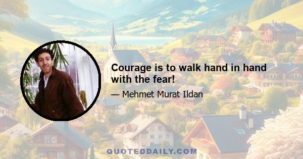 Courage is to walk hand in hand with the fear!