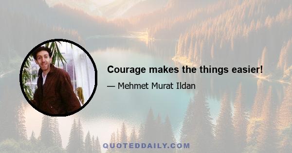 Courage makes the things easier!