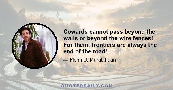 Cowards cannot pass beyond the walls or beyond the wire fences! For them, frontiers are always the end of the road!