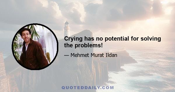 Crying has no potential for solving the problems!