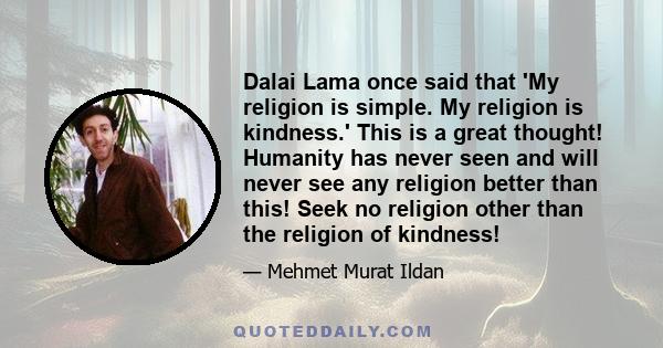 Dalai Lama once said that 'My religion is simple. My religion is kindness.' This is a great thought! Humanity has never seen and will never see any religion better than this! Seek no religion other than the religion of