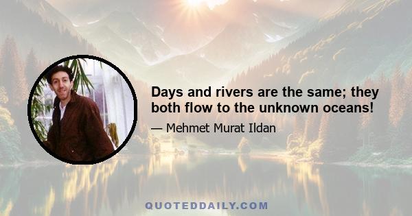 Days and rivers are the same; they both flow to the unknown oceans!