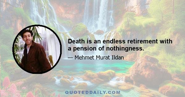 Death is an endless retirement with a pension of nothingness.