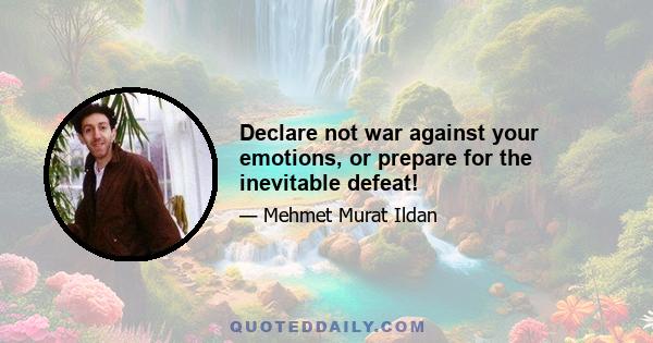 Declare not war against your emotions, or prepare for the inevitable defeat!