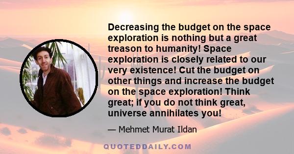 Decreasing the budget on the space exploration is nothing but a great treason to humanity! Space exploration is closely related to our very existence! Cut the budget on other things and increase the budget on the space