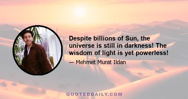 Despite billions of Sun, the universe is still in darkness! The wisdom of light is yet powerless!