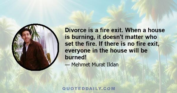 Divorce is a fire exit. When a house is burning, it doesn't matter who set the fire. If there is no fire exit, everyone in the house will be burned!