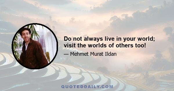 Do not always live in your world; visit the worlds of others too!