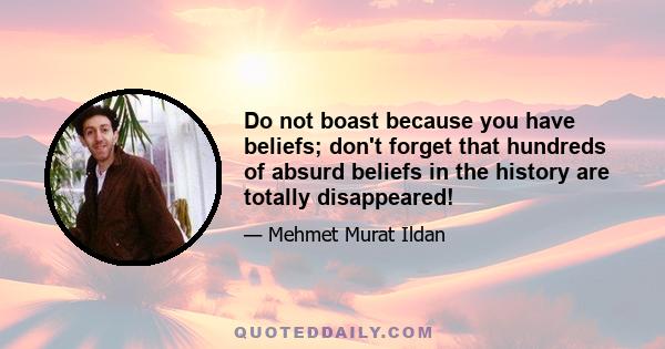 Do not boast because you have beliefs; don't forget that hundreds of absurd beliefs in the history are totally disappeared!