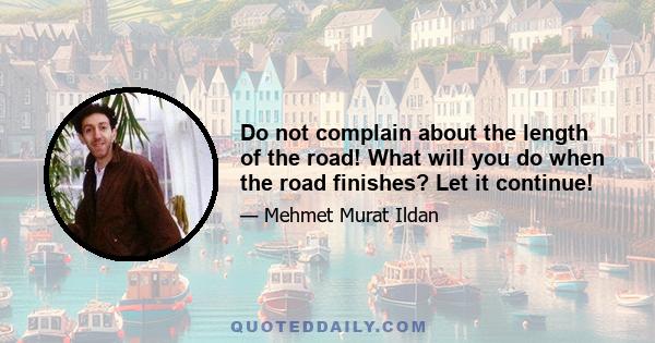 Do not complain about the length of the road! What will you do when the road finishes? Let it continue!