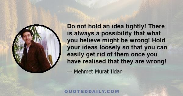 Do not hold an idea tightly! There is always a possibility that what you believe might be wrong! Hold your ideas loosely so that you can easily get rid of them once you have realised that they are wrong!