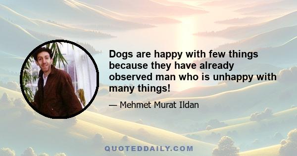 Dogs are happy with few things because they have already observed man who is unhappy with many things!