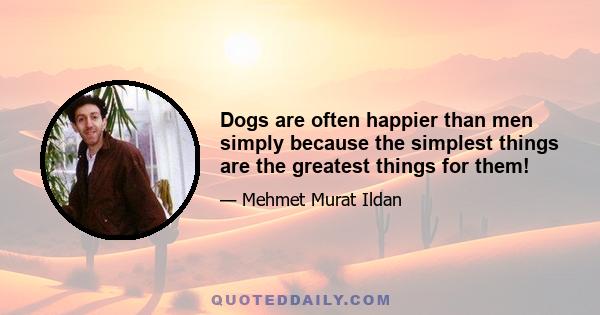 Dogs are often happier than men simply because the simplest things are the greatest things for them!