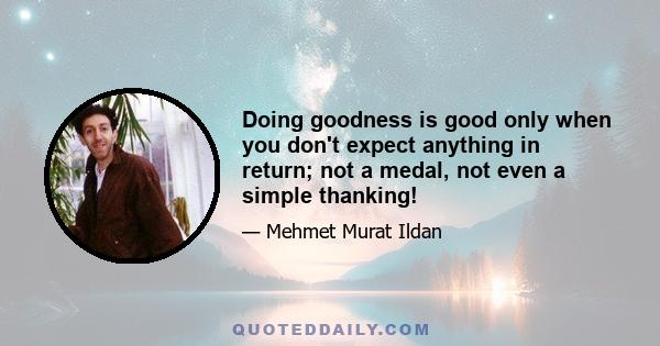 Doing goodness is good only when you don't expect anything in return; not a medal, not even a simple thanking!