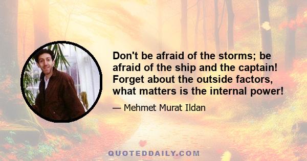 Don't be afraid of the storms; be afraid of the ship and the captain! Forget about the outside factors, what matters is the internal power!