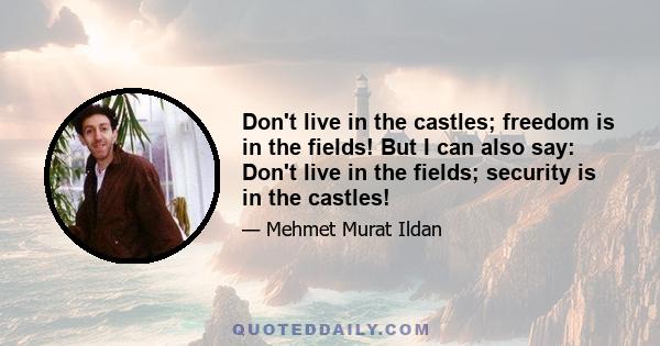 Don't live in the castles; freedom is in the fields! But I can also say: Don't live in the fields; security is in the castles!