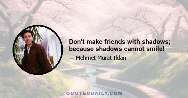 Don't make friends with shadows; because shadows cannot smile!