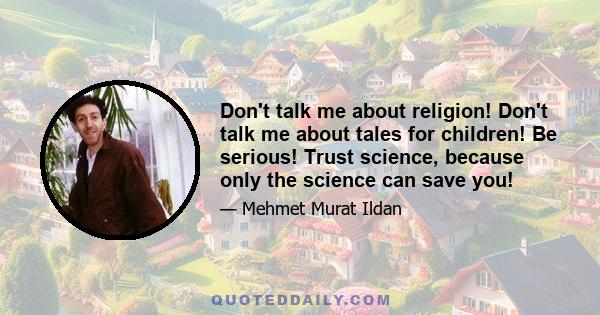 Don't talk me about religion! Don't talk me about tales for children! Be serious! Trust science, because only the science can save you!