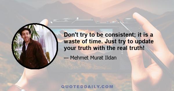 Don't try to be consistent; it is a waste of time. Just try to update your truth with the real truth!